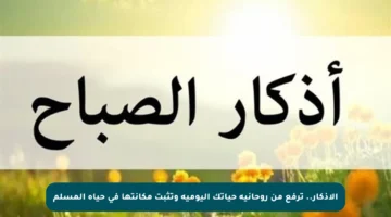 الأذكار.. ترفع من روحانية حياتك اليومية وتثبت مكانتها في حياة المسلم